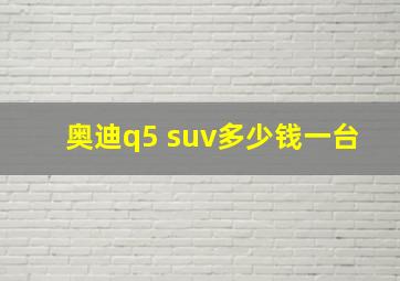 奥迪q5 suv多少钱一台